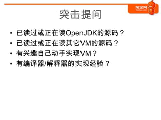 突击提问
•   已读过或正在读OpenJDK的源码？
•   已读过或正在读其它VM的源码？
•   有兴趣自己动手实现VM？
•   有编译器/解释器的实现经验？
 