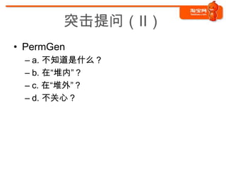 突击提问（II）
• PermGen
 – a. 不知道是什么？
 – b. 在“堆内”？
 – c. 在“堆外”？
 – d. 不关心？
 