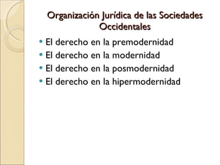Organización Jurídica de las Sociedades Occidentales El derecho en la premodernidad El derecho en la modernidad El derecho en la posmodernidad El derecho en la hipermodernidad 