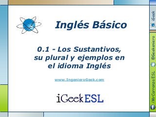 0.1 - Los Sustantivos,
su plural y ejemplos en
el idioma Inglés
www.IngenieroGeek.com
Inglés Básico
/MrCarranzaESL@GeekenieroiGeek
 