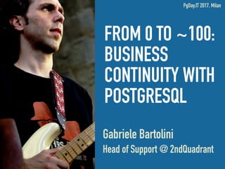 FROM 0 TO ~100:
BUSINESS
CONTINUITY WITH
POSTGRESQL
Gabriele Bartolini
Head of Support @ 2ndQuadrant
PgDay.IT 2017, Milan
 