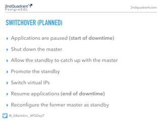 2ndquadrant.com
@_GBartolini_ #PGDayIT
FAILOVER (UNPLANNED)
▸ The master is down (start of downtime)
▸ Promote the standby...
