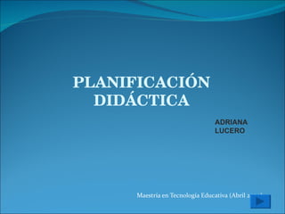 Maestría en Tecnología Educativa (Abril 2009) PLANIFICACIÓN DIDÁCTICA ADRIANA LUCERO 