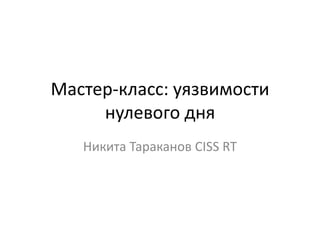 Мастер-класс: уязвимости нулевого дня  Никита Тараканов CISS RT 