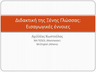 Διδακτική της Ξένης Γλώσσας:
    Εισαγωγικές έννοιες
      Αχιλλέας Κωστούλας
        MA TESOL (Manchester)
          BA English (Athens)
 