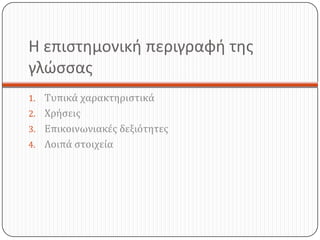 Η επιστημονική περιγραφή της
γλώσσας
1. Τυπικά χαρακτηριστικά
2. Χρήσεις
3. Επικοινωνιακές δεξιότητες
4. Λοιπά στοιχεία
 