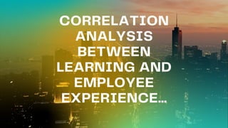 CORRELATION
ANALYSIS
BETWEEN
LEARNING AND
EMPLOYEE
EXPERIENCE...
 