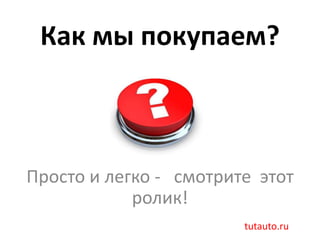 Как мы покупаем?



Просто и легко - смотрите этот
            ролик!
                        tutauto.ru
 