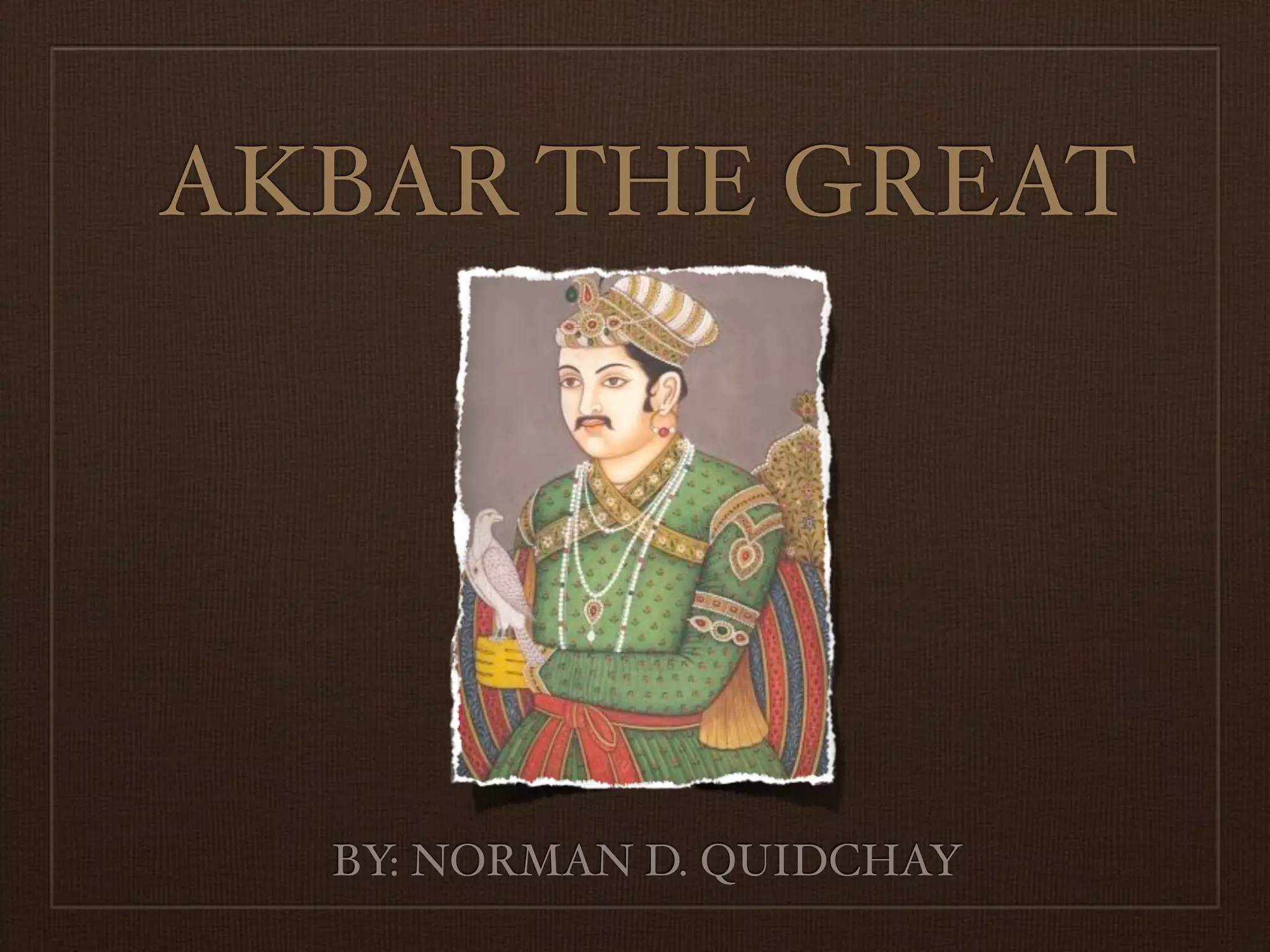 AKBAR THE GREAT




  BY: NORMAN D. QUIDCHAY
 