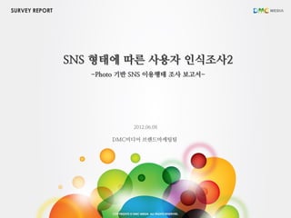 SURVEY REPORT




                SNS 형태에 따른 사용자 인식조사2
                   -Photo 기반 SNS 이용행태 조사 보고서-




                            2012.06.08

                       DMC미디어 브랜드마케팅팀
 