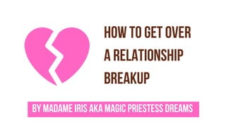 How To Get Over
A Relationship
Breakup
By Madame Iris Aka Magic Priestess Dreams
 