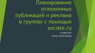 Планирование
          отложенных
публикаций и реклама
 в группах с помощью
            sociate.ru
                      6 ноября 2012
              Спикер: Сергей Шмаков
 