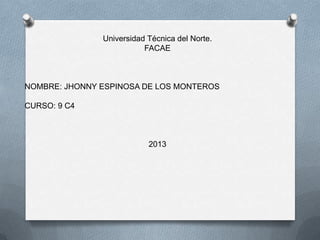 Universidad Técnica del Norte.
                          FACAE



NOMBRE: JHONNY ESPINOSA DE LOS MONTEROS

CURSO: 9 C4



                           2013
 