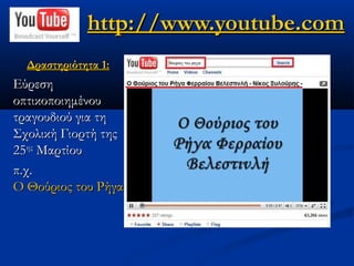 http://www.youtube.com
  Δραστηριότητα 1:
Εύρεση
οπτικοποιημένου
τραγουδιού για τη
Σχολική Γιορτή της
25ης Μαρτίου
π.χ.
Ο Θούριος του Ρήγα
 