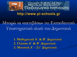 http://www.pi-schools.gr

Μπορώ να «κατεβάσω» το: Εκπαιδευτικό
 Υποστηρικτικό υλικό του Δημοτικού

     1. Μαθηματικά Α΄ & Β΄ Δημοτικού
     2. Γλώσσα Α΄ & Β΄ Δημοτικού
     3. Μουσική Α΄ - Στ΄ Δημοτικού
 