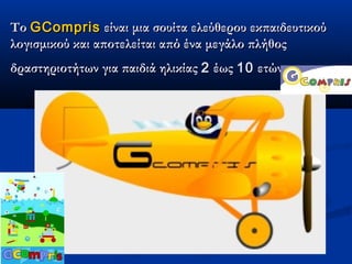 Το GCompris είναι μια σουίτα ελεύθερου εκπαιδευτικού
λογισμικού και αποτελείται από ένα μεγάλο πλήθος
δραστηριοτήτων για παιδιά ηλικίας 2 έως 10 ετών
 
