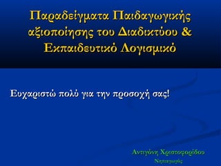 Παραδείγματα Παιδαγωγικής
   αξιοποίησης του Διαδικτύου &
      Εκπαιδευτικό Λογισμικό


Ευχαριστώ πολύ για την προσοχή σας!




                          Αντιγόνη Χριστοφορίδου
                                Νηπιαγωγός
 