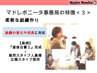 マドレボニータ事務局の特徴＜３＞
柔軟な組織作り

組織の変化や成長に対応
      


    【実例】
 『産後白書２』完成
      ↓
 販売スタッフ人員増
 広報スタッフ採用

              13
 
