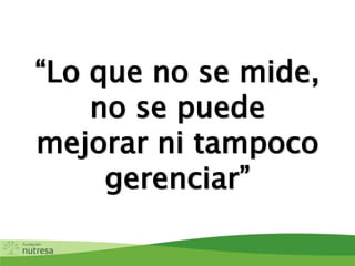 “Lo que no se mide,
no se puede
mejorar ni tampoco
gerenciar”
 