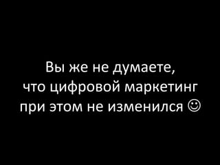 Вы
же
не
думаете,
что
цифровой
маркетинг
при
этом
не
изменился
J