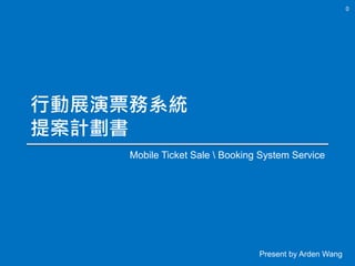 Mobile Ticket Sale  Booking System Service
行動展演票務系統
提案計劃書
Present by Arden Wang
0
 