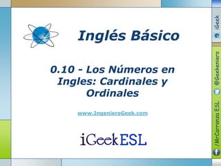 0.10 - Los Números en
Ingles: Cardinales y
Ordinales
www.IngenieroGeek.com
Inglés Básico
/MrCarranzaESL@GeekenieroiGeek
 