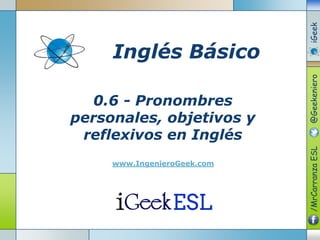0.6 - Pronombres
personales, objetivos y
reflexivos en Inglés
www.IngenieroGeek.com
Inglés Básico
/MrCarranzaESL@GeekenieroiGeek
 