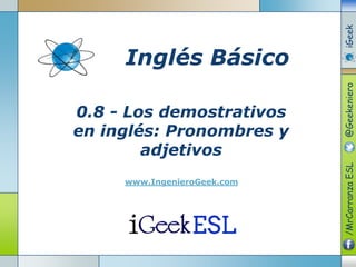 www.IngenieroGeek.com

iGeek
@Geekeniero

0.8 - Los demostrativos
en inglés: Pronombres y
adjetivos

/MrCarranza ESL

Inglés Básico

 