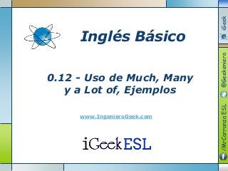 0.12 - Uso de Much, Many
y a Lot of, Ejemplos
www.IngenieroGeek.com
Inglés Básico
/MrCarranzaESL@GeekenieroiGeek
 