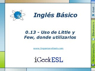 0.13 - Uso de Little y
Few, donde utilizarlos
www.IngenieroGeek.com
Inglés Básico
/MrCarranzaESL@GeekenieroiGeek
 