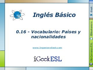 0.16 - Vocabulario: Países y
nacionalidades
www.IngenieroGeek.com
Inglés Básico
/MrCarranzaESL@GeekenieroiGeek
 