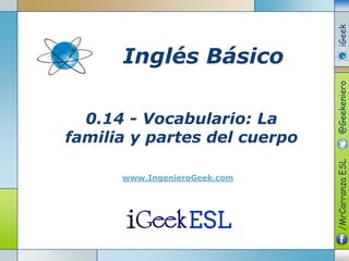 0.14 - Vocabulario: La
familia y partes del cuerpo
www.IngenieroGeek.com
Inglés Básico
/MrCarranzaESL@GeekenieroiGeek
 