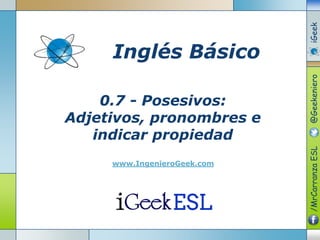 0.7 - Posesivos:
Adjetivos, pronombres e
indicar propiedad
www.IngenieroGeek.com
Inglés Básico
/MrCarranzaESL@GeekenieroiGeek
 