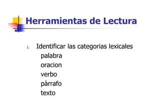 Herramientas de Lectura
1.

Identificar las categorias lexicales
palabra
oracion
verbo
pàrrafo
à f
texto

 