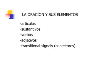LA ORACION Y SUS ELEMENTOS
-artículos
artículos
-sustantivos
-verbos
-adjetivos
adjetivos
-transitional signals (conectores)

 