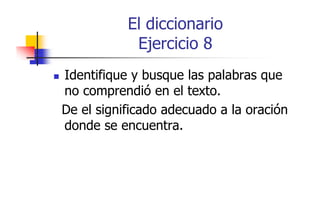 El diccionario
Ejercicio 8
Identifique y busque las palabras que
no comprendió en el texto.
De el significado adecuado a la oración
donde se encuentra.

 