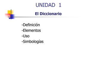 UNIDAD 1
El Diccionario
-Definición
Definición
-Elementos
-Uso
-Simbologías
Si b l í

 