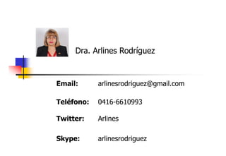 Dra. Arlines Rodríguez

Email:

arlinesrodriguez@gmail.com

Teléfono:

0416-6610993

Twitter:
T itte

Arlines
A line

Skype:
Sk

arlinesrodriguez
li
di

 
