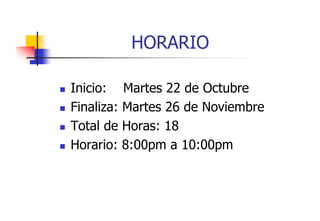 HORARIO
Inicio: Martes 22 de Octubre
d O b
Finaliza: Martes 26 de Noviembre
Total de Horas: 18
Horario: 8:00pm a 10:00pm

 