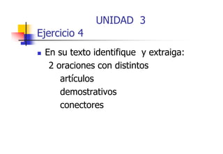 UNIDAD 3
j
Ejercicio 4
En su texto identifique y extraiga:
2 oraciones con distintos
artículos
demostrativos
conectores

 