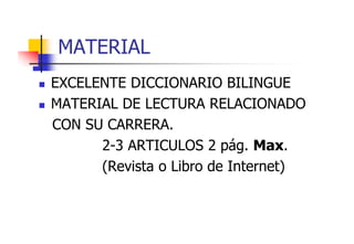 MATERIAL
EXCELENTE DICCIONARIO BILINGUE
MATERIAL DE LECTURA RELACIONADO
CON SU CARRERA.
CARRERA
2-3 ARTICULOS 2 pág. Max.
p g
(Revista o Libro de Internet)

 