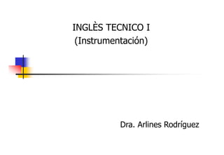 INGLÈS TECNICO I
(Instrumentación)
(I t
t ió )

Dra. Arlines Rodríguez

 