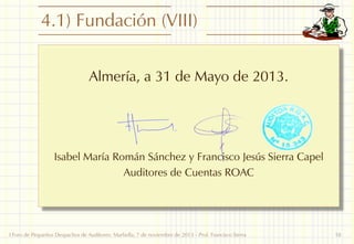 4.1) Fundación (VIII)
Almería, a 31 de Mayo de 2013.

Isabel María Román Sánchez y Francisco Jesús Sierra Capel
Auditores de Cuentas ROAC

I Foro de Pequeños Despachos de Auditores: Marbella, 7 de noviembre de 2013 - Prof. Francisco Sierra

18

 