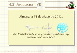 4.2) Asociación (VI)
Almería, a 31 de Mayo de 2013.

Isabel María Román Sánchez y Francisco Jesús Sierra Capel
Auditores de Cuentas ROAC

I Foro de Pequeños Despachos de Auditores: Marbella, 7 de noviembre de 2013 - Prof. Francisco Sierra

24

 
