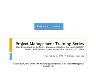 Project Management Training Series
(Based on A Guide to the Project Management Body of Knowledge(PMBOK®
Guide) - Fifth Edition, Project Management Institute, Inc., 2013)

Overview of PMP® Examination
PMP, PMBOK, PMI, CAPM, PMI-ACP are registered marks of the Project Management
Institute, Inc.

 