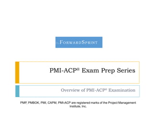 PMI-ACP® Exam Prep Series
Overview of PMI-ACP® Examination
PMP, PMBOK, PMI, CAPM, PMI-ACP are registered marks of the Project Management
Institute, Inc.

 