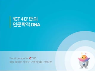 ‘ICT 4 D’ 안의
인문학적 DNA
Focal person for CT4D
IBS 중이온가속기구축사업단 박창호
 