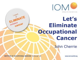 Let’s
Eliminate
Occupational
Cancer
John Cherrie
INSTITUTE OF OCCUPATIONAL MEDICINE . Edinburgh . UK

www.iom-world.org

 