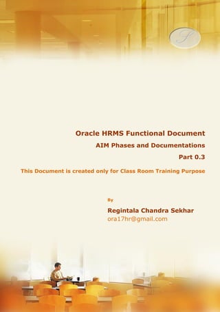 Menu, Functions and Security Profile 
Oracle HRMS Functional Document 
AIM Phases and Documentations 
Part 0.3 
Note: This Document is created only for Class Room Training Purpose 
By 
Regintala Chandra Sekhar 
ora17hr@gmail.com 
Regintala Chandra Sekhar Page 1 ora17hr@gmail.com 
 
