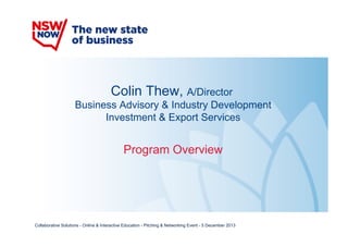 Colin Thew, A/Director
Business Advisory & Industry Development
Investment & Export Services

Program Overview

Collaborative Solutions - Online & Interactive Education - Pitching & Networking Event - 5 December 2013

 